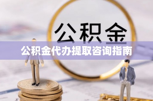池州公积金代办提取咨询指南
