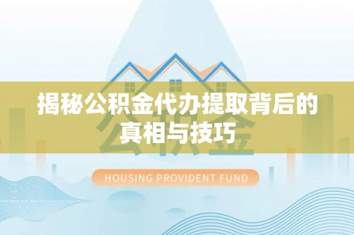 池州揭秘公积金代办提取背后的真相与技巧