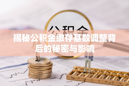 池州揭秘公积金缴存基数调整背后的秘密与影响