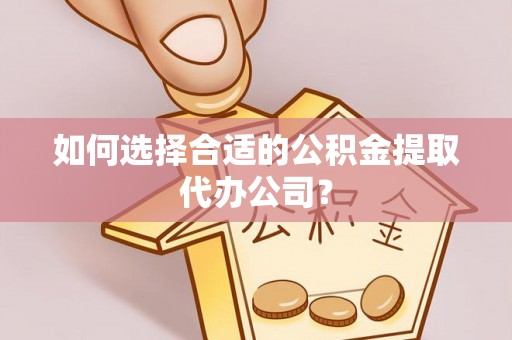 池州如何选择合适的公积金提取代办公司？