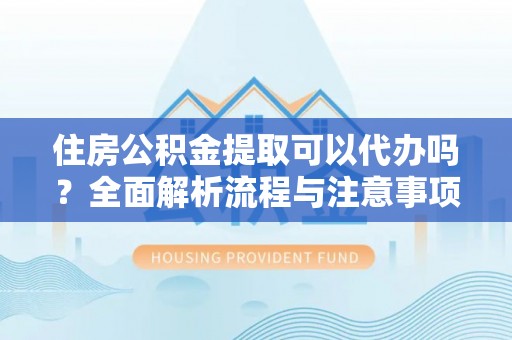 池州住房公积金提取可以代办吗？全面解析流程与注意事项