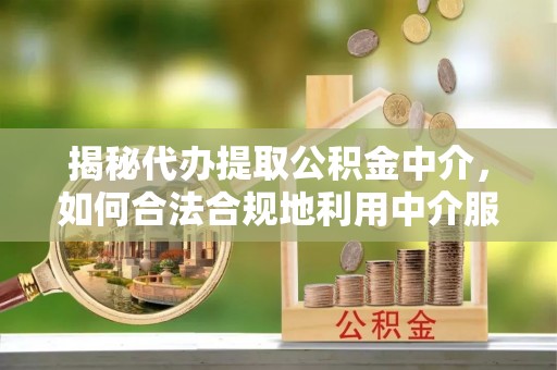 池州揭秘代办提取公积金中介，如何合法合规地利用中介服务