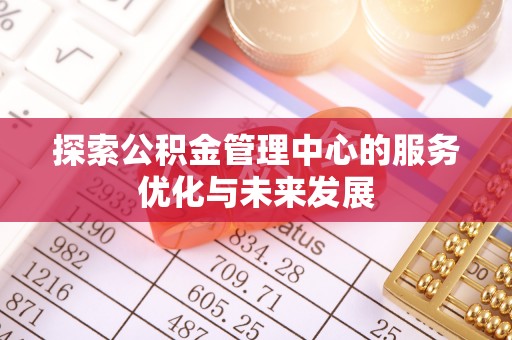 池州探索公积金管理中心的服务优化与未来发展
