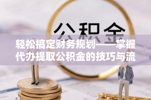 池州轻松搞定财务规划——掌握代办提取公积金的技巧与流程