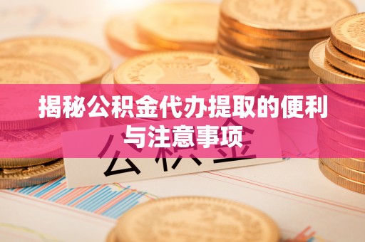 池州揭秘公积金代办提取的便利与注意事项