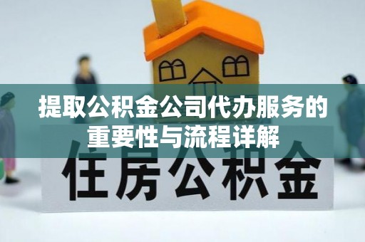 池州提取公积金公司代办服务的重要性与流程详解