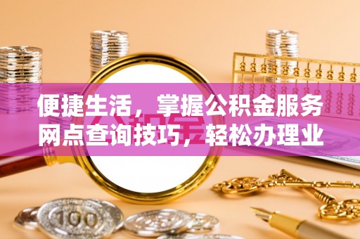 池州便捷生活，掌握公积金服务网点查询技巧，轻松办理业务