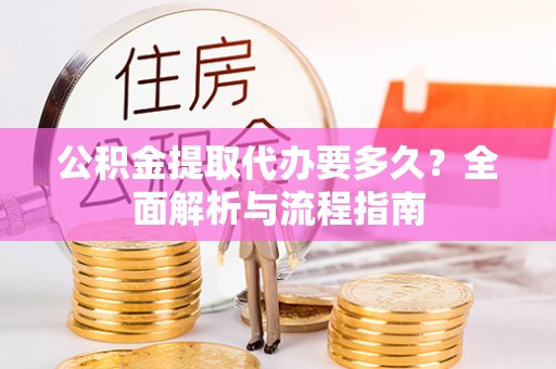 池州公积金提取代办要多久？全面解析与流程指南