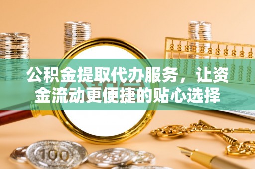 池州公积金提取代办服务，让资金流动更便捷的贴心选择