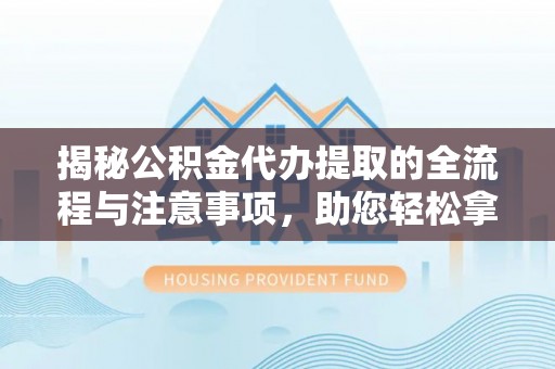 池州揭秘公积金代办提取的全流程与注意事项，助您轻松拿回属于自己的钱