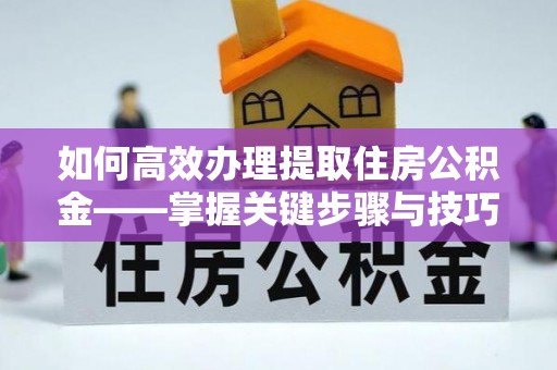 池州如何高效办理提取住房公积金——掌握关键步骤与技巧