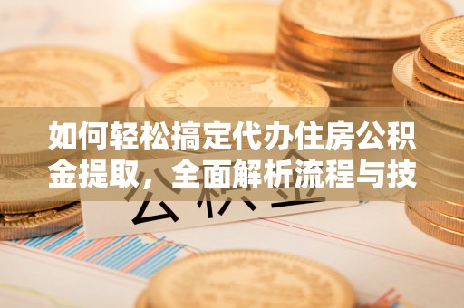 池州如何轻松搞定代办住房公积金提取，全面解析流程与技巧