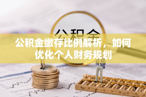 池州公积金缴存比例解析，如何优化个人财务规划