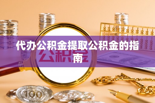 池州代办公积金提取公积金的指南