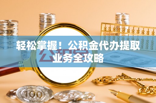 池州轻松掌握！公积金代办提取业务全攻略