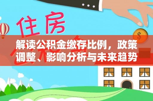 池州解读公积金缴存比例，政策调整、影响分析与未来趋势