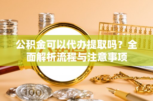 池州公积金可以代办提取吗？全面解析流程与注意事项