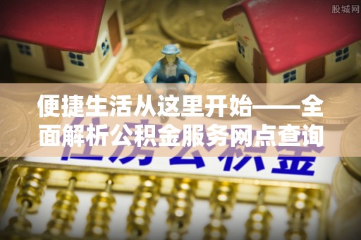 池州便捷生活从这里开始——全面解析公积金服务网点查询技巧