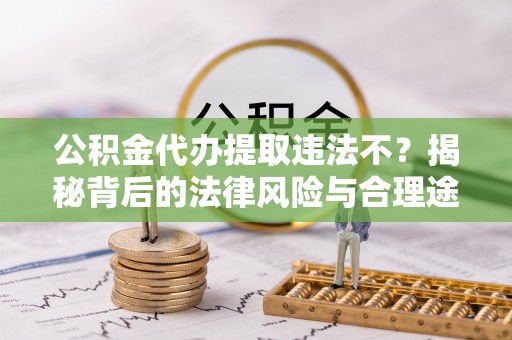 池州公积金代办提取违法不？揭秘背后的法律风险与合理途径
