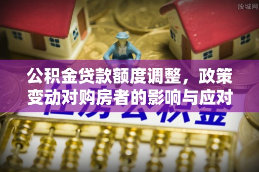 池州公积金贷款额度调整，政策变动对购房者的影响与应对策略