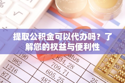 池州提取公积金可以代办吗？了解您的权益与便利性