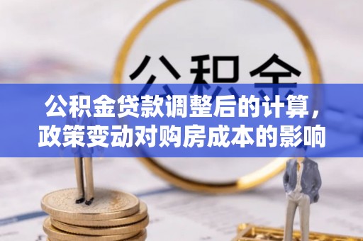 池州公积金贷款调整后的计算，政策变动对购房成本的影响分析