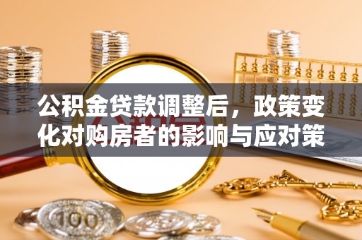 池州公积金贷款调整后，政策变化对购房者的影响与应对策略