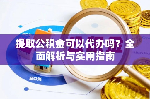 池州提取公积金可以代办吗？全面解析与实用指南