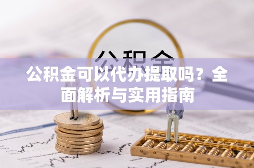 池州公积金可以代办提取吗？全面解析与实用指南