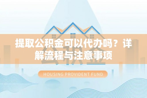 池州提取公积金可以代办吗？详解流程与注意事项