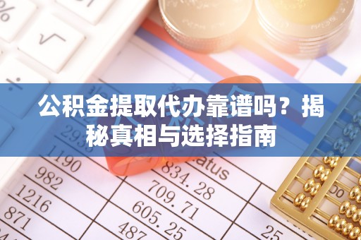 池州公积金提取代办靠谱吗？揭秘真相与选择指南