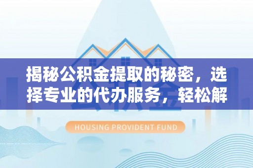 池州揭秘公积金提取的秘密，选择专业的代办服务，轻松解决你的难题