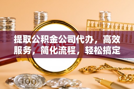 池州提取公积金公司代办，高效服务，简化流程，轻松搞定资金难题