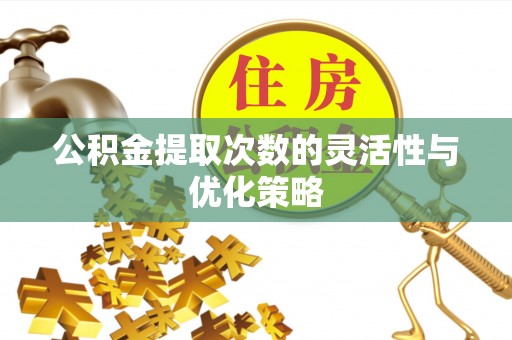 池州公积金提取次数的灵活性与优化策略