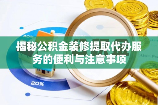 池州揭秘公积金装修提取代办服务的便利与注意事项