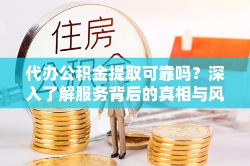 池州代办公积金提取可靠吗？深入了解服务背后的真相与风险