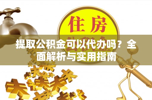 池州提取公积金可以代办吗？全面解析与实用指南