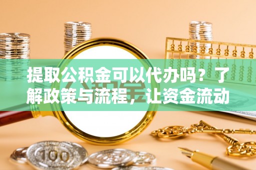 池州提取公积金可以代办吗？了解政策与流程，让资金流动更轻松