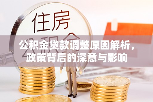 池州公积金贷款调整原因解析，政策背后的深意与影响