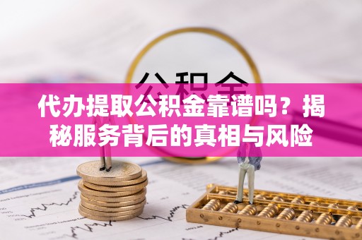 池州代办提取公积金靠谱吗？揭秘服务背后的真相与风险
