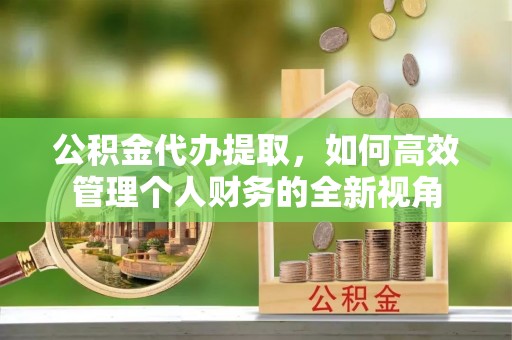 池州公积金代办提取，如何高效管理个人财务的全新视角