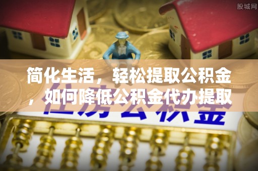 池州简化生活，轻松提取公积金，如何降低公积金代办提取的费用？