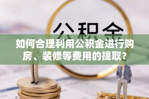 池州如何合理利用公积金进行购房、装修等费用的提取？
