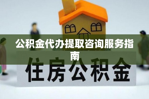 池州公积金代办提取咨询服务指南