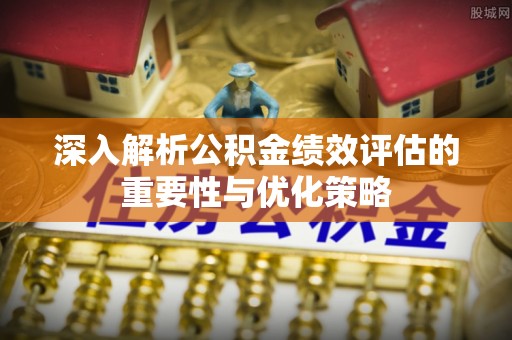 池州深入解析公积金绩效评估的重要性与优化策略