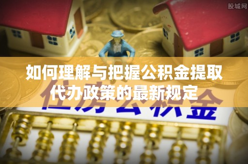 池州如何理解与把握公积金提取代办政策的最新规定