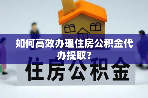 池州如何高效办理住房公积金代办提取？