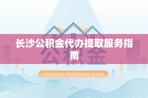 池州长沙公积金代办提取服务指南