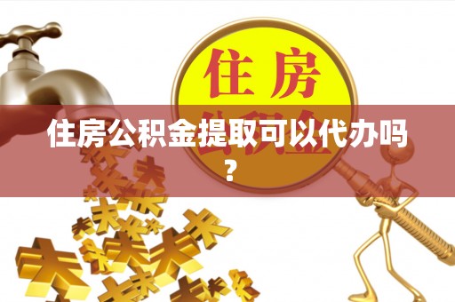 池州住房公积金提取可以代办吗？