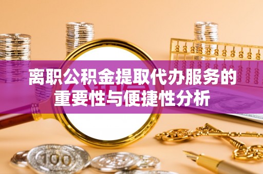 池州离职公积金提取代办服务的重要性与便捷性分析
